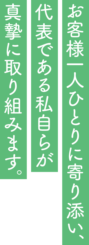 お客様一人ひとりに寄り添い、代表である私自らが真摯に取り組みます。